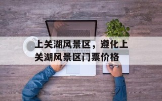 上关湖风景区，遵化上关湖风景区门票价格