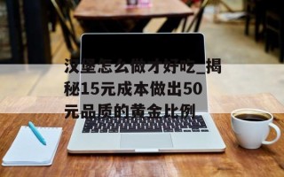 汉堡怎么做才好吃_揭秘15元成本做出50元品质的黄金比例