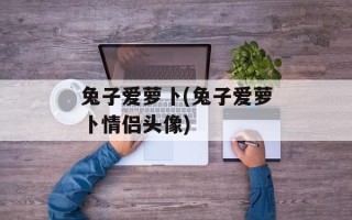 兔子爱萝卜(兔子爱萝卜情侣头像)