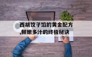 西胡饺子馅的黄金配方,鲜嫩多汁的终极秘诀