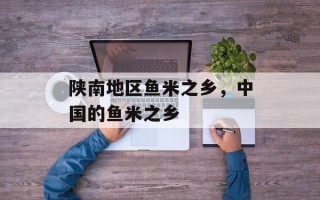 陕南地区鱼米之乡，中国的鱼米之乡