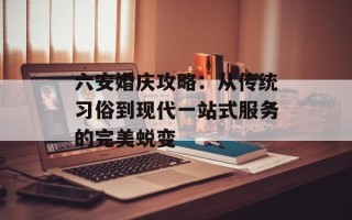 六安婚庆攻略：从传统习俗到现代一站式服务的完美蜕变