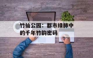竹仙公园：都市绿肺中的千年竹韵密码