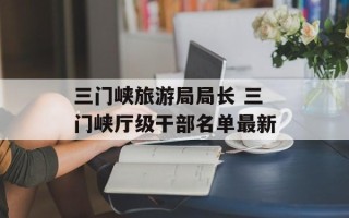 三门峡旅游局局长 三门峡厅级干部名单最新