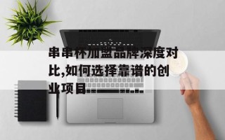 串串杯加盟品牌深度对比,如何选择靠谱的创业项目