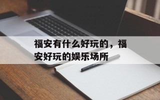 福安有什么好玩的，福安好玩的娱乐场所
