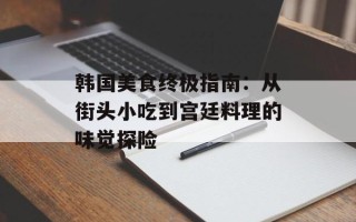 韩国美食终极指南：从街头小吃到宫廷料理的味觉探险
