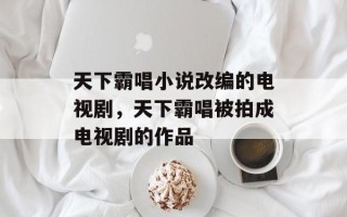 天下霸唱小说改编的电视剧，天下霸唱被拍成电视剧的作品