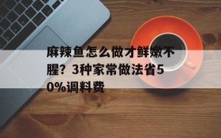 麻辣鱼怎么做才鲜嫩不腥？3种家常做法省50%调料费