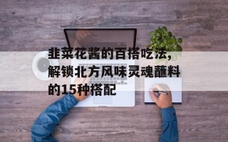 韭菜花酱的百搭吃法,解锁北方风味灵魂蘸料的15种搭配
