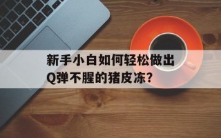 新手小白如何轻松做出Q弹不腥的猪皮冻？