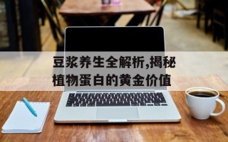 豆浆养生全解析,揭秘植物蛋白的黄金价值