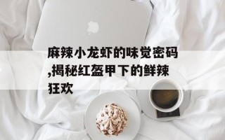麻辣小龙虾的味觉密码,揭秘红盔甲下的鲜辣狂欢
