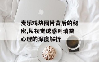 麦乐鸡块图片背后的秘密,从视觉诱惑到消费心理的深度解析