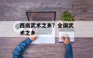西南武术之乡？全国武术之乡