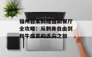 福州日本料理自助餐厅全攻略：从刺身自由到和牛盛宴的舌尖之旅