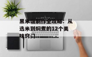 黑米饭制作全攻略：从选米到焖煮的12个美味窍门
