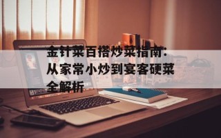 金针菜百搭炒菜指南：从家常小炒到宴客硬菜全解析
