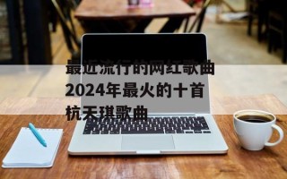 最近流行的网红歌曲 2024年最火的十首杭天琪歌曲
