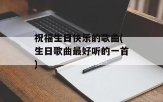 祝福生日快乐的歌曲(生日歌曲最好听的一首)