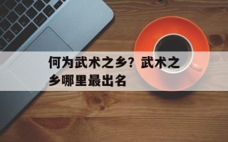 何为武术之乡？武术之乡哪里最出名