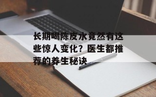 长期喝陈皮水竟然有这些惊人变化？医生都推荐的养生秘诀
