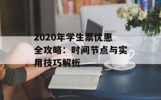 2020年学生票优惠全攻略：时间节点与实用技巧解析