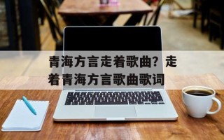 青海方言走着歌曲？走着青海方言歌曲歌词