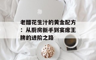 老醋花生汁的黄金配方：从厨房新手到宴席王牌的进阶之路