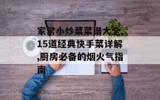 家常小炒菜菜谱大全,15道经典快手菜详解,厨房必备的烟火气指南
