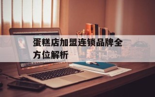 蛋糕店加盟连锁品牌全方位解析