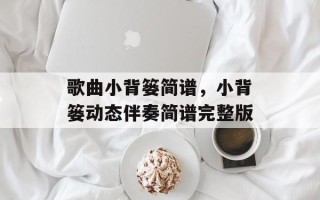 歌曲小背篓简谱，小背篓动态伴奏简谱完整版