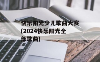 快乐阳光少儿歌曲大赛(2024快乐阳光全部歌曲)