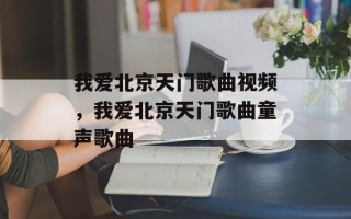 我爱北京天门歌曲视频，我爱北京天门歌曲童声歌曲