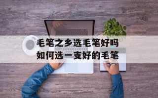 毛笔之乡选毛笔好吗 如何选一支好的毛笔