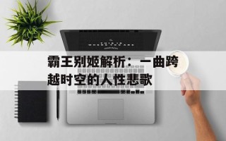 霸王别姬解析：一曲跨越时空的人性悲歌