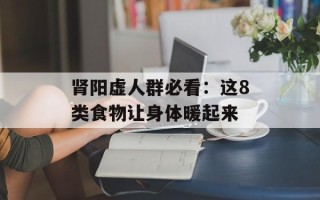 肾阳虚人群必看：这8类食物让身体暖起来