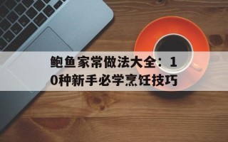 鲍鱼家常做法大全：10种新手必学烹饪技巧