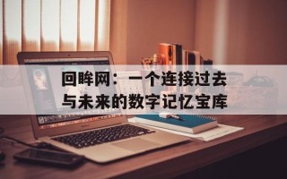 回眸网：一个连接过去与未来的数字记忆宝库