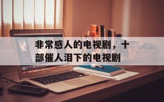非常感人的电视剧，十部催人泪下的电视剧