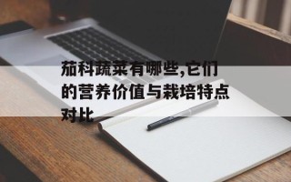 茄科蔬菜有哪些,它们的营养价值与栽培特点对比
