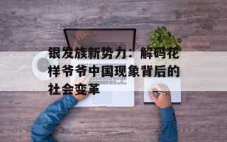 银发族新势力：解码花样爷爷中国现象背后的社会变革
