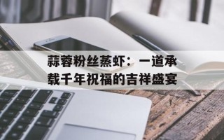 蒜蓉粉丝蒸虾：一道承载千年祝福的吉祥盛宴