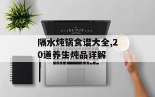 隔水炖锅食谱大全,20道养生炖品详解