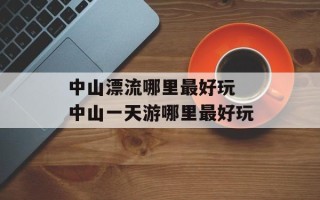 中山漂流哪里最好玩 中山一天游哪里最好玩
