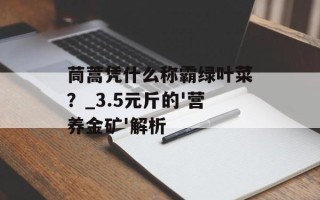 茼蒿凭什么称霸绿叶菜？_3.5元斤的'营养金矿'解析