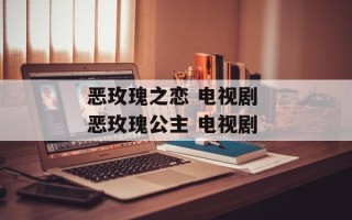恶玫瑰之恋 电视剧 恶玫瑰公主 电视剧
