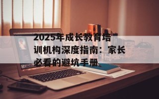 2025年成长教育培训机构深度指南：家长必看的避坑手册