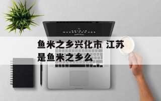 鱼米之乡兴化市 江苏是鱼米之乡么