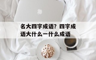 名大四字成语？四字成语大什么一什么成语